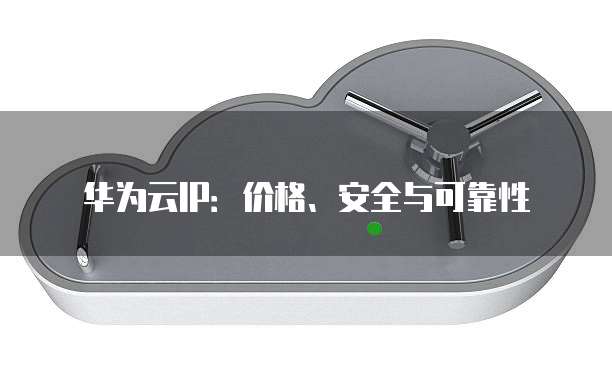 华为云IP:价格、安全与可靠性