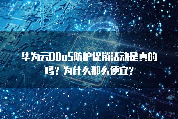 华为云DDoS防护促销活动是真的吗？为什么那么便宜？