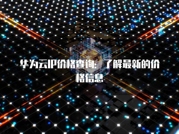 华为云IP价格查询:了解最新的价格信息