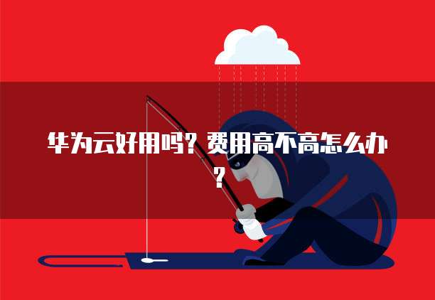 华为云好用吗?费用高不高怎么办?