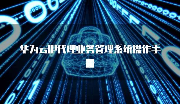 华为云IP代理业务管理系统操作手册