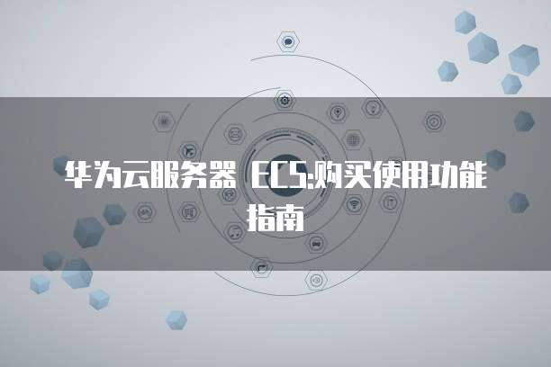 华为云服务器 ECS:购买使用功能指南