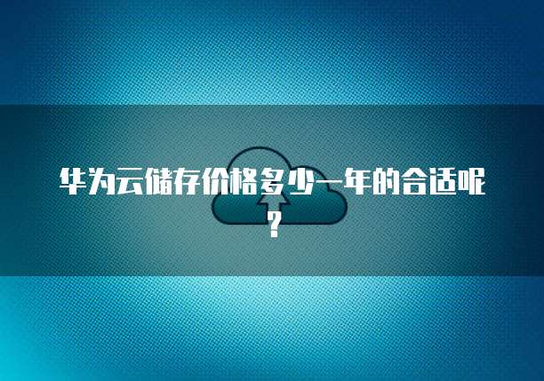 华为云储存价格多少一年的合适呢?