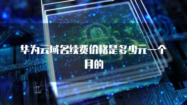 华为云域名续费价格是多少元一个月的