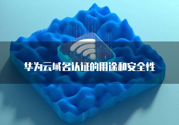 华为云域名认证的用途和安全性
