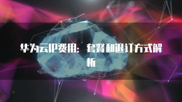 华为云IP费用:套餐和退订方式解析