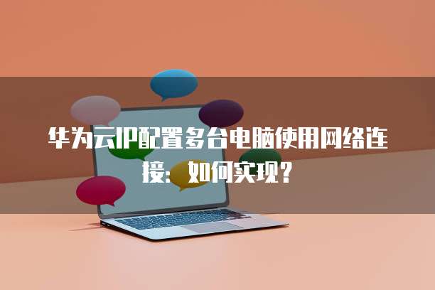 华为云IP配置多台电脑使用网络连接：如何实现？