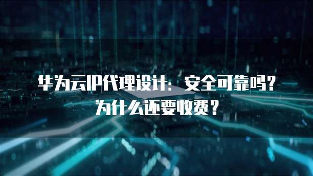 华为云IP代理设计:安全可靠吗?为什么还要收费?
