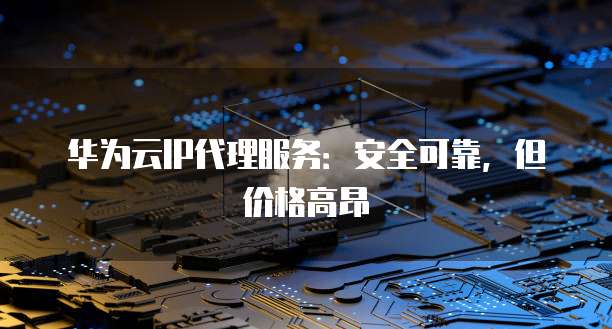 华为云IP代理服务：安全可靠，但价格高昂