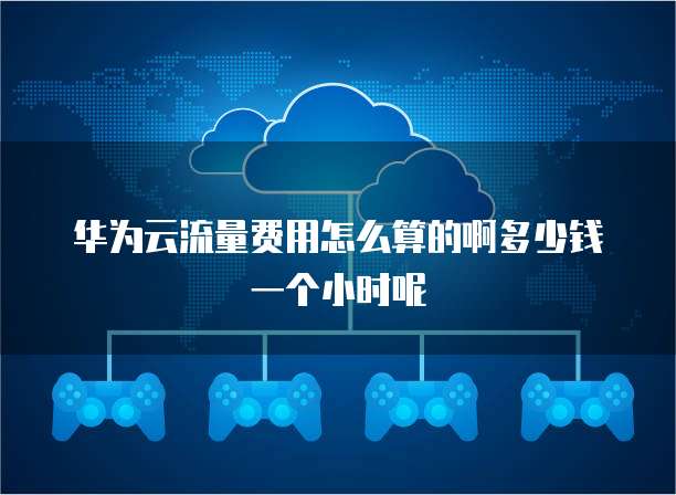 华为云流量费用怎么算的啊多少钱一个小时呢