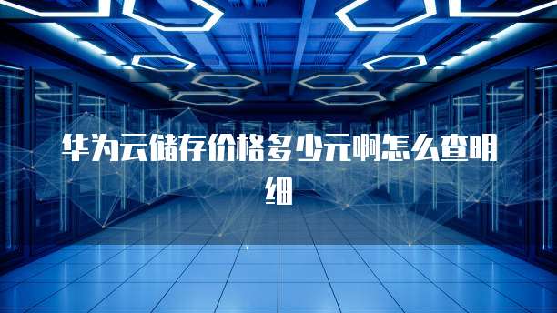 华为云储存价格多少元啊怎么查明细