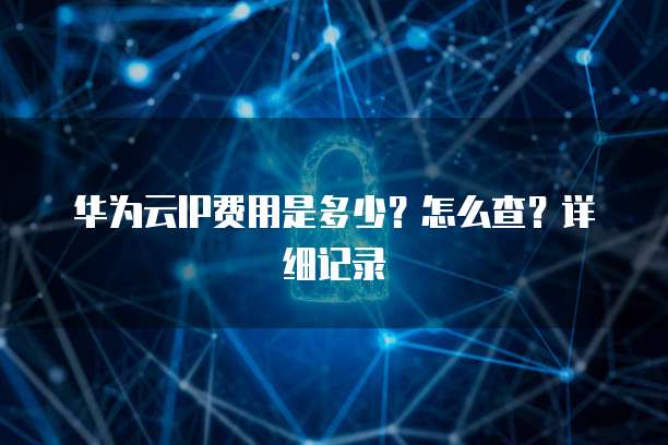 华为云IP费用是多少?怎么查?详细记录