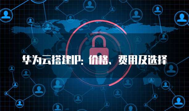 华为云搭建IP: 价格、费用及选择