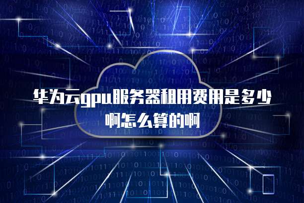 华为云gpu服务器租用费用是多少啊怎么算的啊