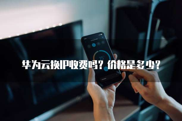 华为云换IP收费吗?价格是多少?