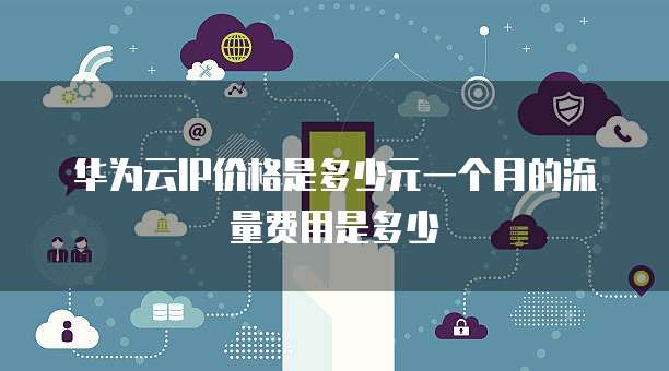 华为云IP价格是多少元一个月的流量费用是多少