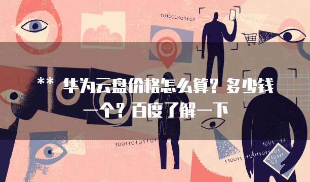 华为云盘价格怎么算?多少钱一个?百度了解一下