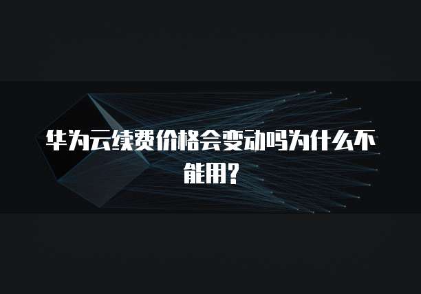华为云续费价格会变动吗为什么不能用?