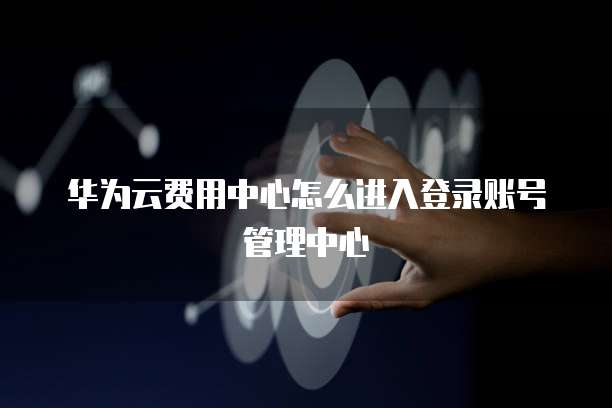 华为云费用中心怎么进入登录账号管理中心