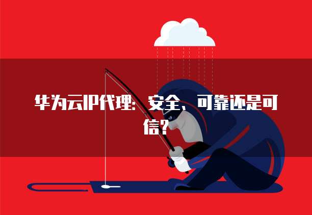 华为云IP代理：安全、可靠还是可信？
