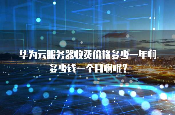 华为云服务器收费价格多少一年啊多少钱一个月啊呢？