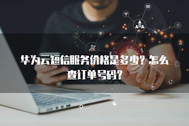 华为云短信服务价格是多少?怎么查订单号码?