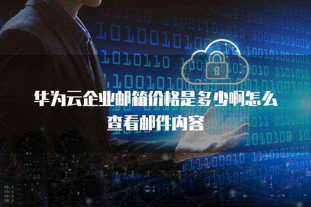 华为云企业邮箱价格是多少啊怎么查看邮件内容