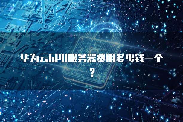 华为云GPU服务器费用多少钱一个?