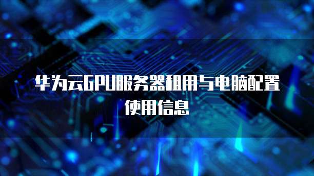 华为云GPU服务器租用与电脑配置使用信息
