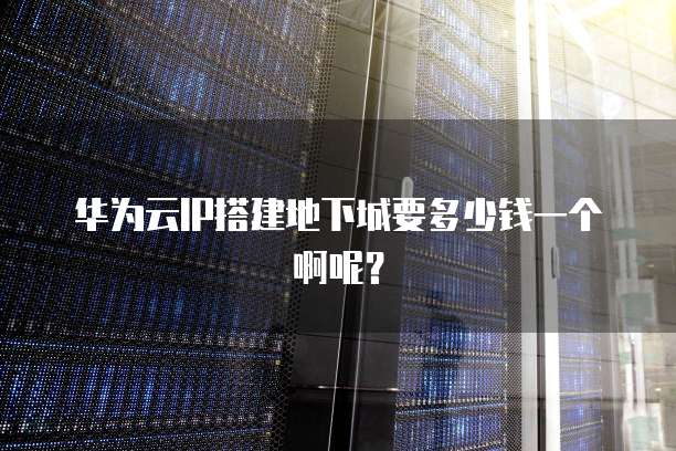 华为云IP搭建地下城要多少钱一个啊呢?