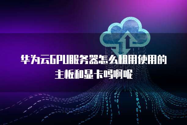 华为云GPU服务器怎么租用使用的主板和显卡吗啊呢