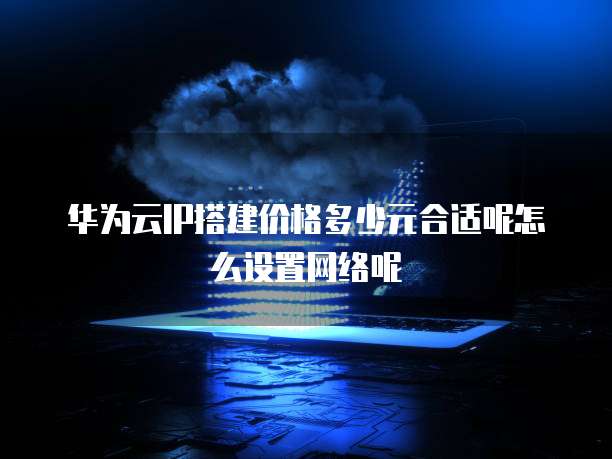 华为云IP搭建价格多少元合适呢怎么设置网络呢