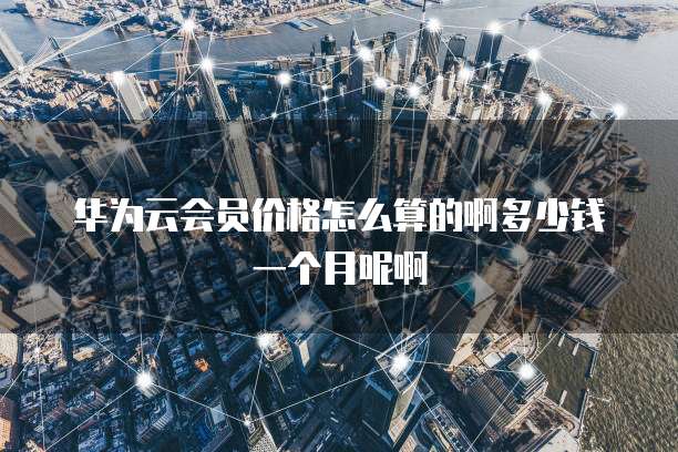 华为云会员价格怎么算的啊多少钱一个月呢啊