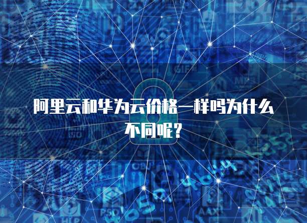 阿里云和华为云价格一样吗为什么不同呢?