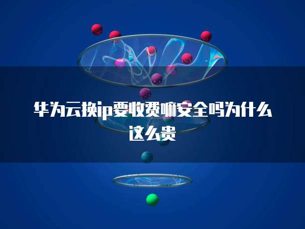 华为云换ip要收费嘛安全吗为什么这么贵
