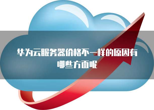 华为云服务器价格不一样的原因有哪些方面呢