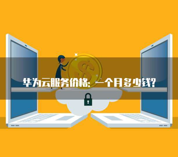 华为云服务价格: 一个月多少钱?