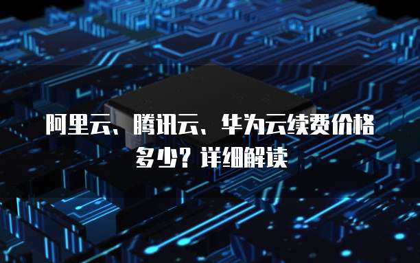 阿里云、腾讯云、华为云续费价格多少?详细解读