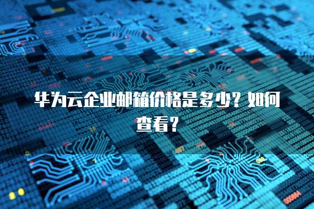 华为云企业邮箱价格是多少？如何查看？