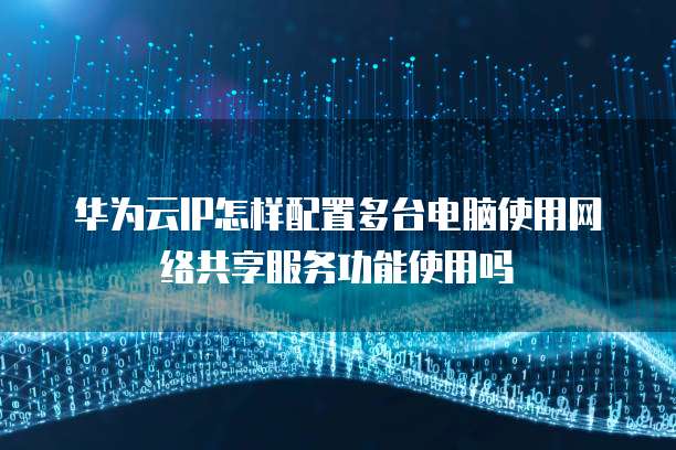华为云IP怎样配置多台电脑使用网络共享服务功能使用吗