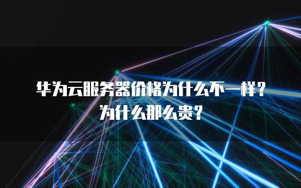 华为云服务器价格为什么不一样?为什么那么贵?