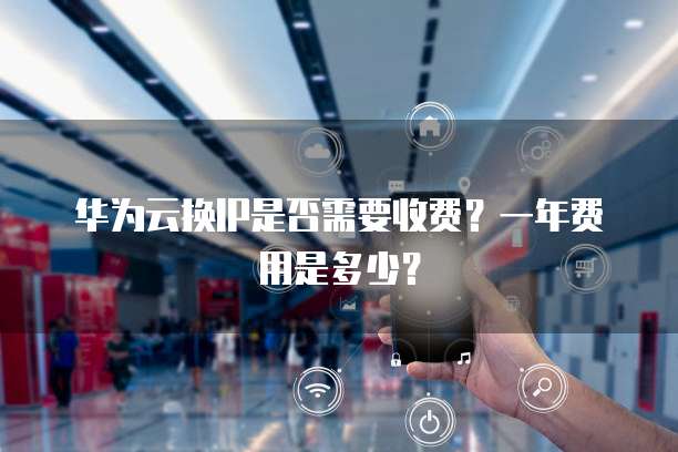 华为云换IP是否需要收费?一年费用是多少?