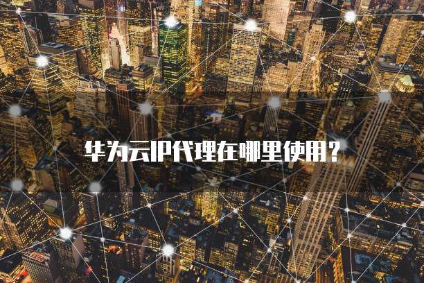 华为云IP代理在哪里使用?
