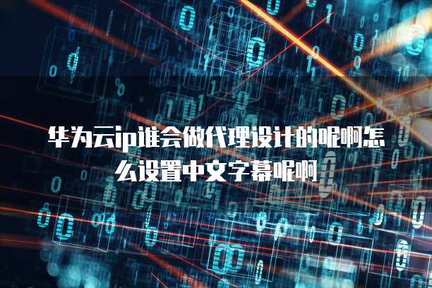 华为云ip谁会做代理设计的呢啊怎么设置中文字幕呢啊