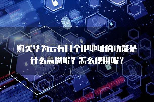 购买华为云有几个IP地址的功能是什么意思呢?怎么使用呢?