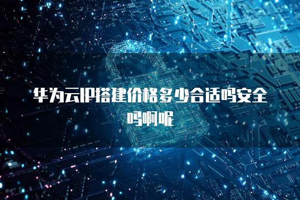 华为云IP搭建价格多少合适吗安全吗啊呢