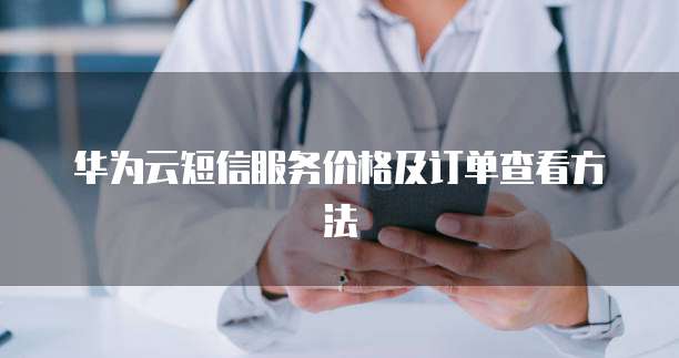 华为云短信服务价格及订单查看方法
