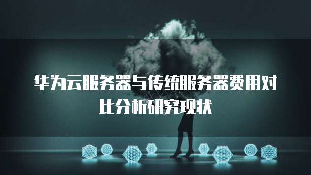 华为云服务器与传统服务器费用对比分析研究现状