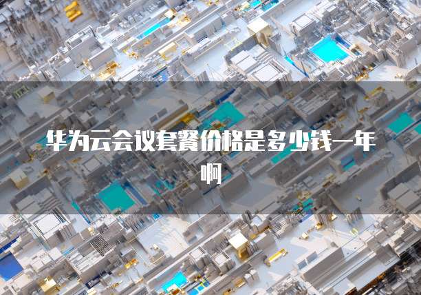 华为云会议套餐价格是多少钱一年啊