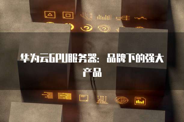 华为云GPU服务器:品牌下的强大产品